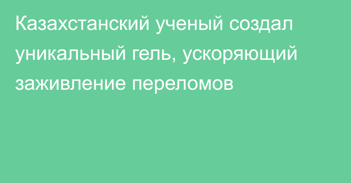 Казахстанский ученый создал уникальный гель, ускоряющий заживление переломов