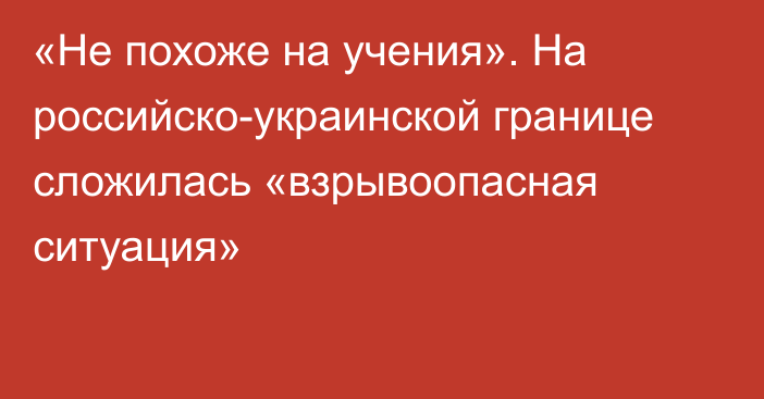 «Не похоже на учения». На российско-украинской границе сложилась «взрывоопасная ситуация»