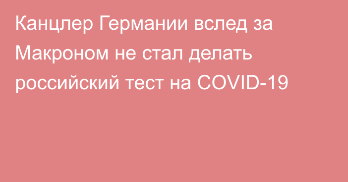 Канцлер Германии вслед за Макроном не стал делать российский тест на COVID-19