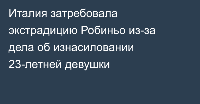 Италия затребовала экстрадицию Робиньо из-за дела об изнасиловании 23-летней девушки