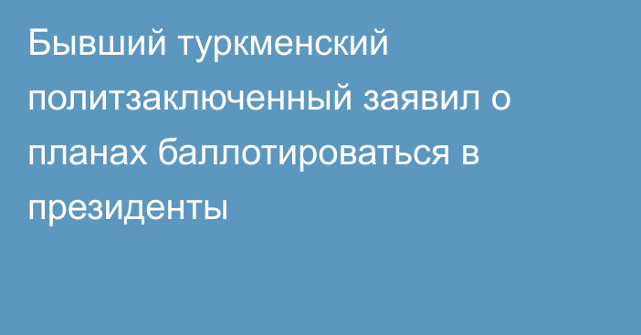 Бывший туркменский политзаключенный заявил о планах баллотироваться в президенты