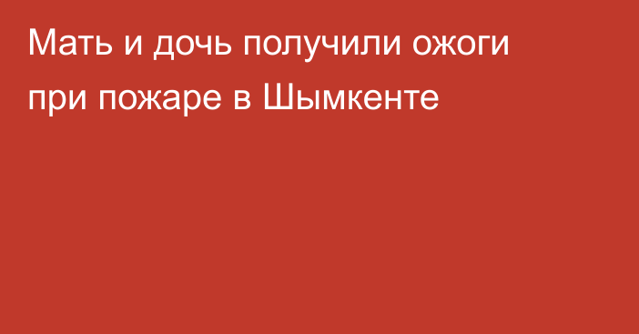 Мать и дочь получили ожоги при пожаре в Шымкенте