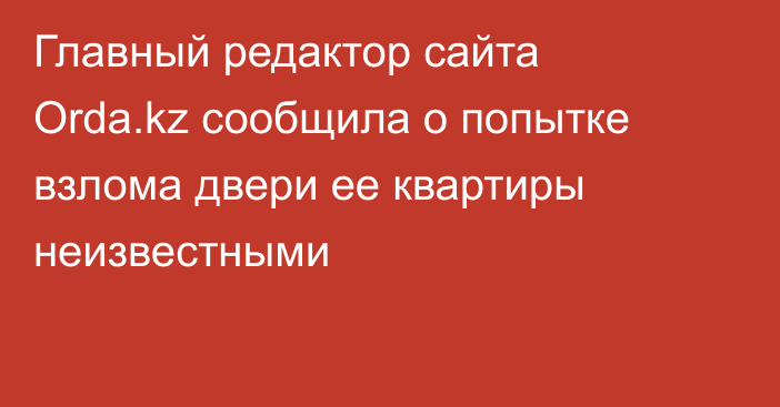 Главный редактор сайта Orda.kz сообщила о попытке взлома двери ее квартиры неизвестными