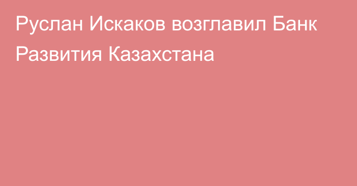 Руслан Искаков возглавил Банк Развития Казахстана