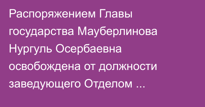 Распоряжением Главы государства Мауберлинова Нургуль Осербаевна освобождена от должности заведующего Отделом внутренней политики Администрации Президента Республики Казахстан