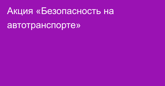 Акция «Безопасность на автотранспорте»