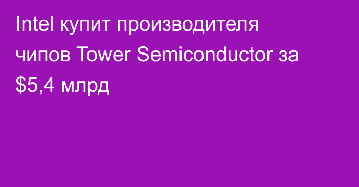 Intel купит производителя чипов Tower Semiconductor за $5,4 млрд