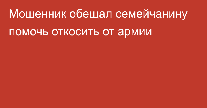 Мошенник обещал семейчанину помочь откосить от армии