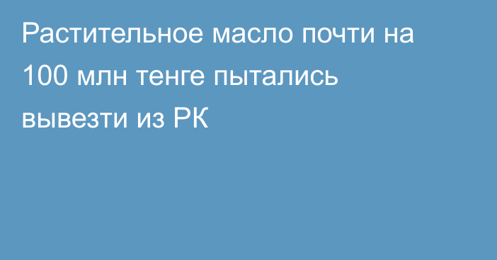 Растительное масло почти на 100 млн тенге пытались вывезти из РК