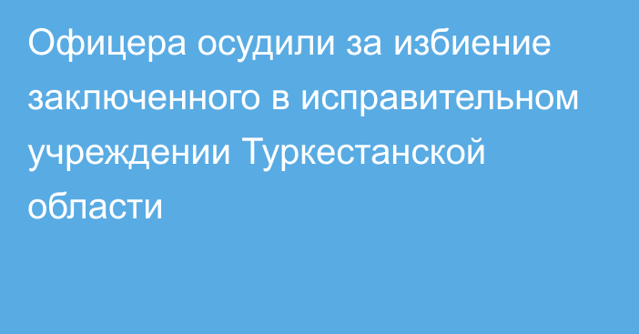 Офицера осудили за избиение заключенного в исправительном учреждении Туркестанской области