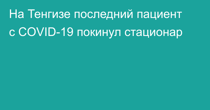 На Тенгизе последний пациент с COVID-19 покинул стационар