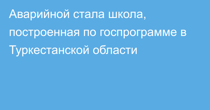 Аварийной стала школа, построенная по госпрограмме в Туркестанской области