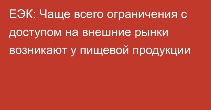 ЕЭК: Чаще всего ограничения с доступом на внешние рынки возникают у пищевой продукции