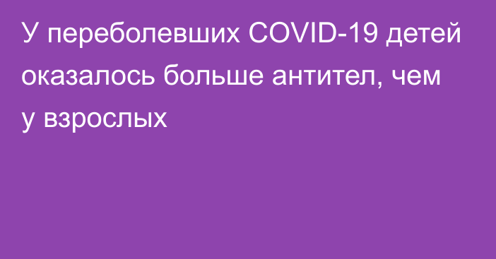 У переболевших COVID-19 детей оказалось больше антител, чем у взрослых