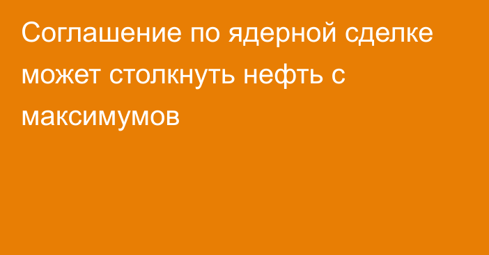 Соглашение по ядерной сделке может столкнуть нефть с максимумов