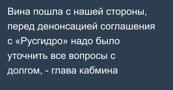 Вина пошла с нашей стороны, перед денонсацией соглашения с «Русгидро» надо было уточнить все вопросы с долгом, - глава кабмина