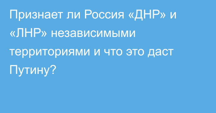 Признает ли Россия «ДНР» и «ЛНР» независимыми территориями и что это даст Путину?