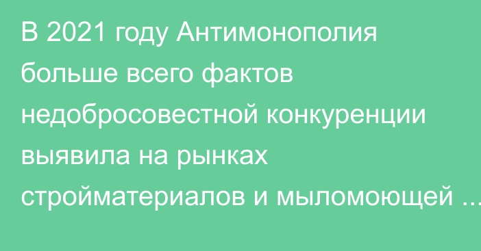 В 2021 году Антимонополия больше всего фактов недобросовестной конкуренции выявила на рынках стройматериалов и мыломоющей продукции