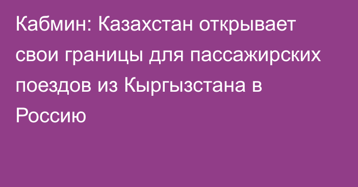 Кабмин: Казахстан открывает свои границы для пассажирских поездов из Кыргызстана в Россию