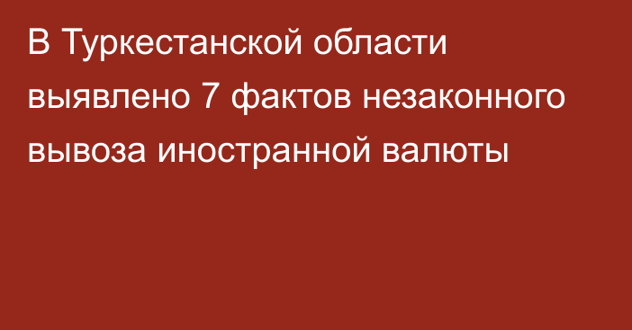 В Туркестанской области выявлено 7 фактов незаконного вывоза иностранной валюты