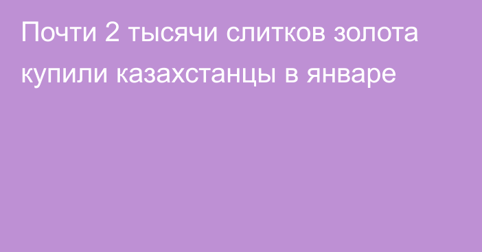 Почти 2 тысячи слитков золота купили казахстанцы в январе