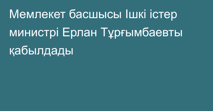 Мемлекет басшысы Ішкі істер министрі Ерлан Тұрғымбаевты қабылдады