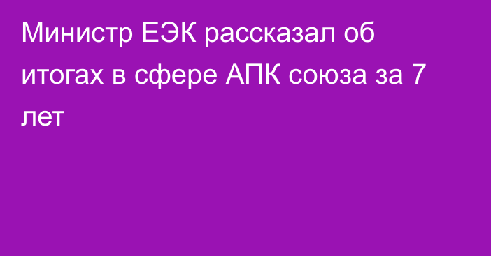 Министр ЕЭК рассказал об итогах в сфере АПК союза за 7 лет