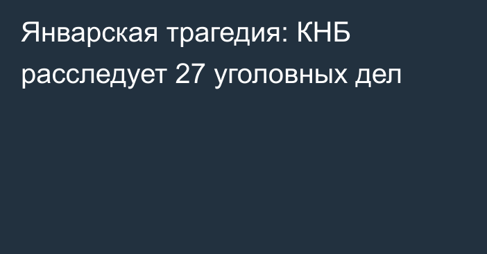 Январская трагедия: КНБ расследует 27 уголовных дел