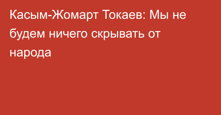 Касым-Жомарт Токаев: Мы не будем ничего скрывать от народа