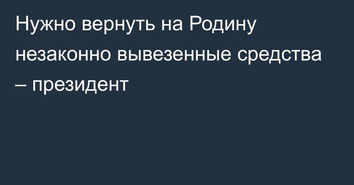 Нужно вернуть на Родину незаконно вывезенные средства – президент