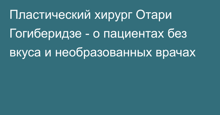 Пластический хирург Отари Гогиберидзе - о пациентах без вкуса и необразованных врачах