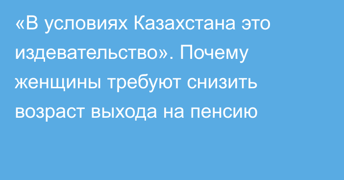 «В условиях Казахстана это издевательство». Почему женщины требуют снизить возраст выхода на пенсию