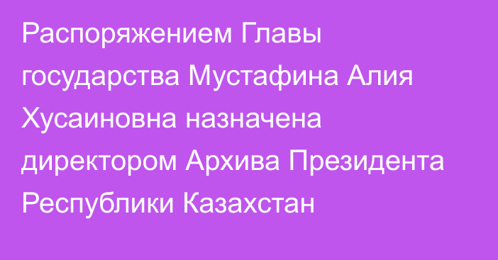 Распоряжением Главы государства Мустафина Алия Хусаиновна назначена директором Архива Президента Республики Казахстан