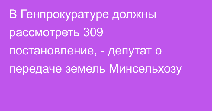 В Генпрокуратуре должны рассмотреть 309 постановление, - депутат о передаче земель Минсельхозу