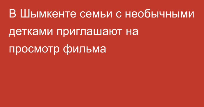 В Шымкенте семьи с необычными детками приглашают на просмотр фильма