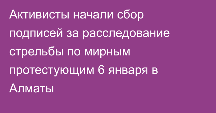 Активисты начали сбор подписей  за расследование стрельбы по мирным протестующим 6 января в Алматы