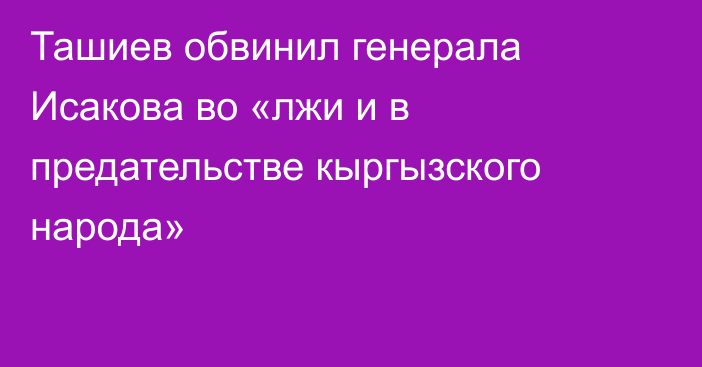 Ташиев обвинил генерала Исакова во «лжи и в предательстве кыргызского народа»