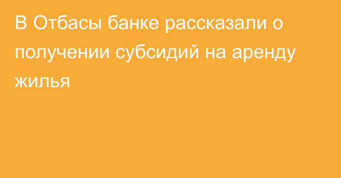 В Отбасы банке рассказали о получении субсидий на аренду жилья