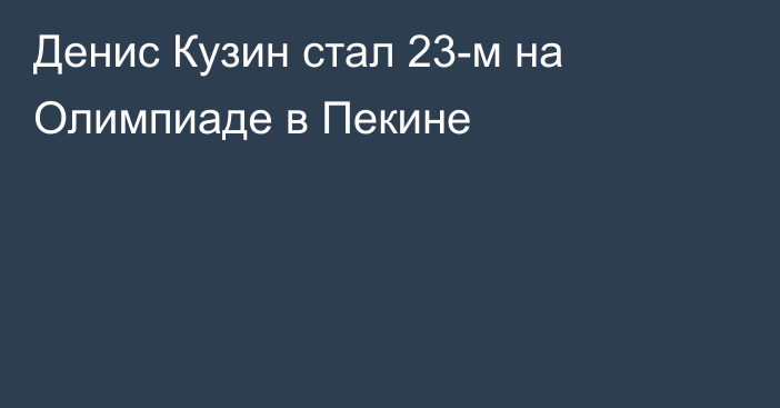 Денис Кузин стал 23-м на Олимпиаде в Пекине