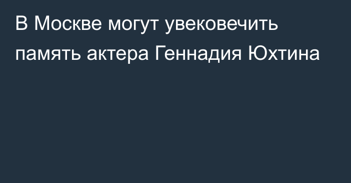 В Москве могут увековечить память актера Геннадия Юхтина