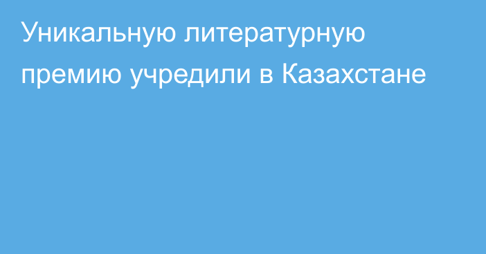 Уникальную литературную премию учредили в Казахстане