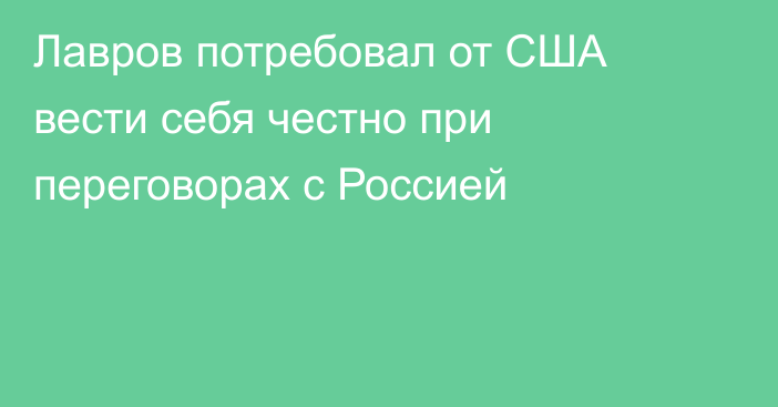 Лавров потребовал от США вести себя честно при переговорах с Россией