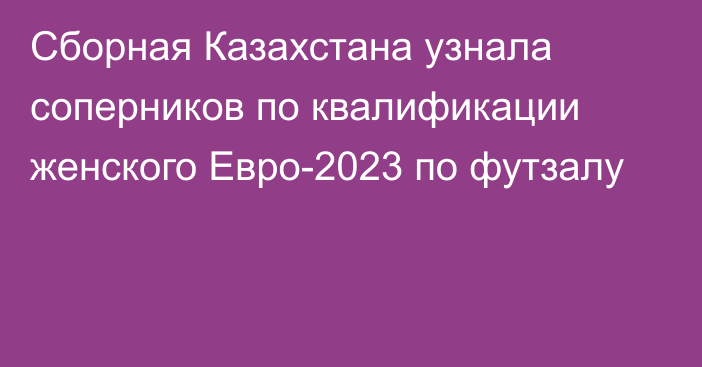 Сборная Казахстана узнала соперников по квалификации женского Евро-2023 по футзалу