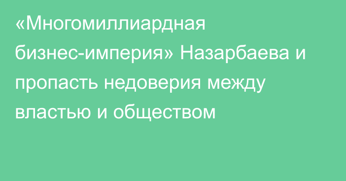 «Многомиллиардная бизнес-империя» Назарбаева и пропасть недоверия между властью и обществом