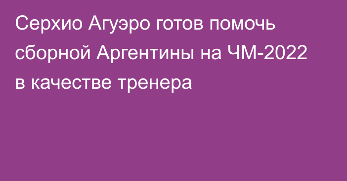 Серхио Агуэро готов помочь сборной Аргентины на ЧМ-2022 в качестве тренера