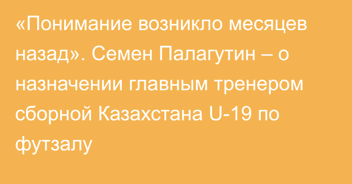 «Понимание возникло месяцев назад». Семен Палагутин – о назначении главным тренером сборной Казахстана U-19 по футзалу