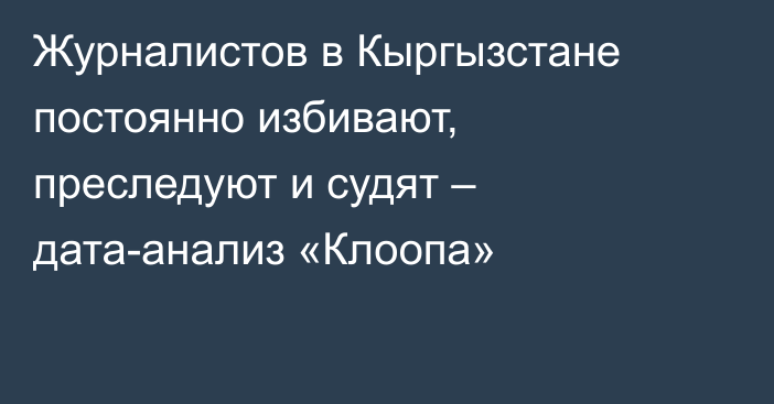 Журналистов в Кыргызстане постоянно избивают, преследуют и судят – дата-анализ «Клоопа»