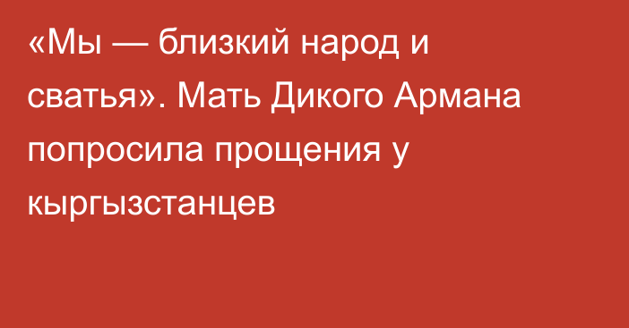 «Мы — близкий народ и сватья». Мать Дикого Армана попросила прощения у кыргызстанцев