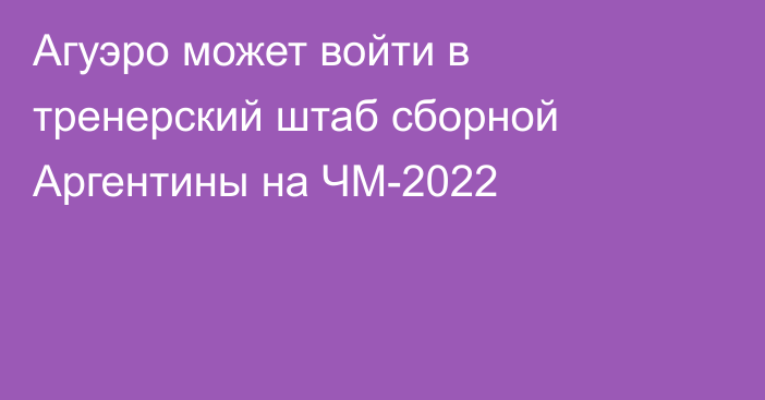 Агуэро может войти в тренерский штаб сборной Аргентины на ЧМ-2022