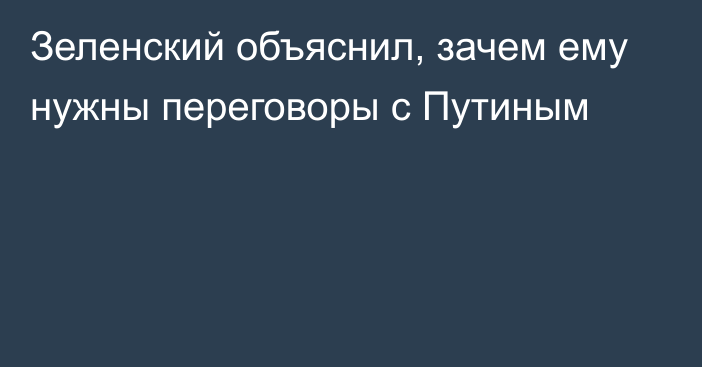 Зеленский объяснил, зачем ему нужны переговоры с Путиным